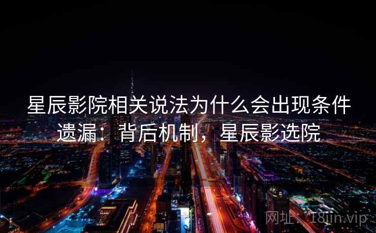 星辰影院相关说法为什么会出现条件遗漏：背后机制，星辰影选院