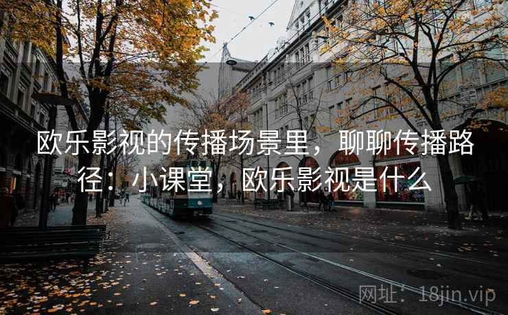 欧乐影视的传播场景里，聊聊传播路径：小课堂，欧乐影视是什么