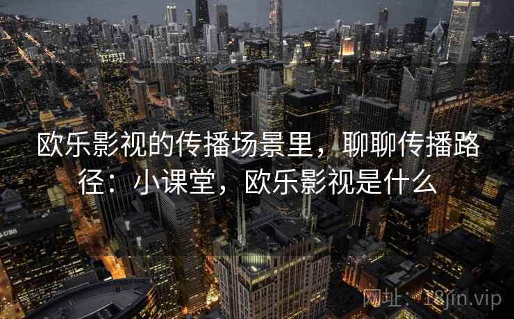 欧乐影视的传播场景里,聊聊传播路径:小课堂,欧乐影视是什么 欧乐影视的传播场景里,聊聊传播路径:小课堂,欧乐影视是什么