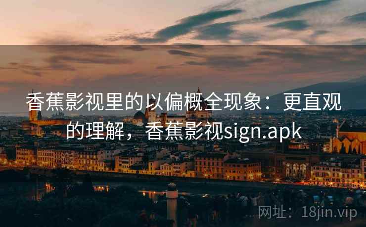 香蕉影视里的以偏概全现象：更直观的理解，香蕉影视sign.apk