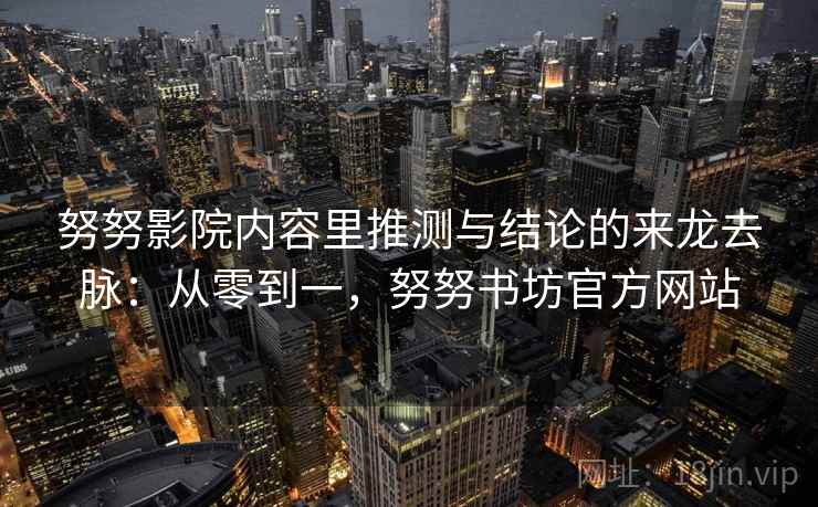 努努影院内容里推测与结论的来龙去脉：从零到一，努努书坊官方网站