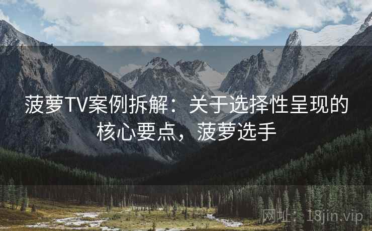菠萝TV案例拆解：关于选择性呈现的核心要点，菠萝选手