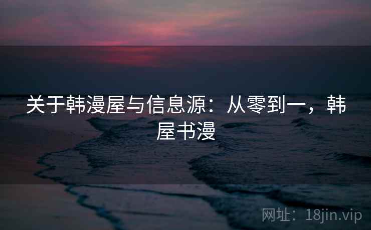 关于韩漫屋与信息源:从零到一,韩屋书漫 关于韩漫屋与信息源:从零到一,韩屋书漫