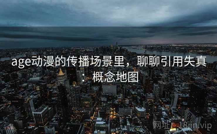 age动漫的传播场景里，聊聊引用失真：概念地图