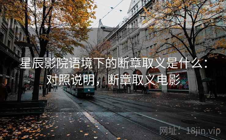 星辰影院语境下的断章取义是什么:对照说明,断章取义电影 星辰影院语境下的断章取义是什么:对照说明,断章取义电影