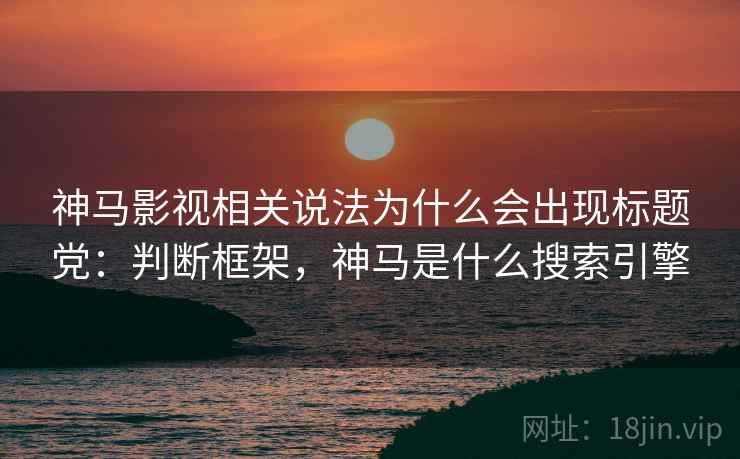 神马影视相关说法为什么会出现标题党：判断框架，神马是什么搜索引擎