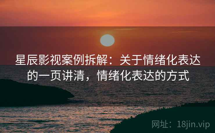 星辰影视案例拆解：关于情绪化表达的一页讲清，情绪化表达的方式