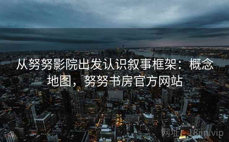 从努努影院出发认识叙事框架：概念地图，努努书房官方网站