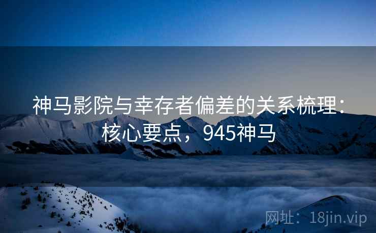 神马影院与幸存者偏差的关系梳理：核心要点，945神马