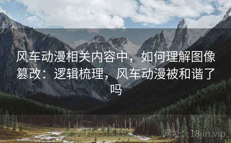 风车动漫相关内容中,如何理解图像篡改:逻辑梳理,风车动漫被和谐了吗 风车动漫相关内容中,如何理解图像篡改:逻辑梳理,风车动漫被和谐了吗