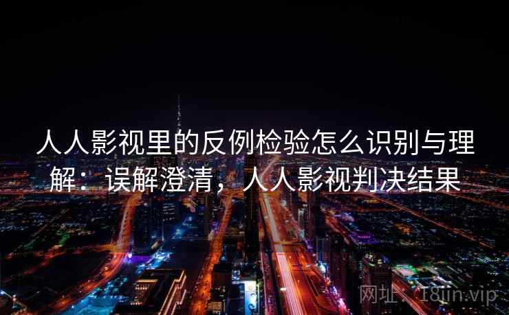 人人影视里的反例检验怎么识别与理解：误解澄清，人人影视判决结果