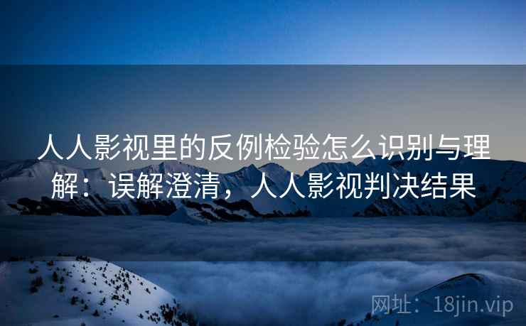 人人影视里的反例检验怎么识别与理解：误解澄清，人人影视判决结果