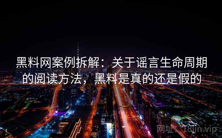 黑料网案例拆解：关于谣言生命周期的阅读方法，黑料是真的还是假的