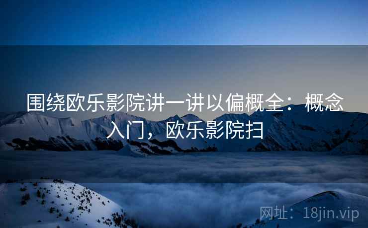 围绕欧乐影院讲一讲以偏概全：概念入门，欧乐影院扫