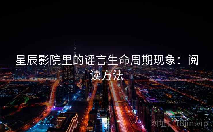 星辰影院里的谣言生命周期现象:阅读方法 星辰影院里的谣言生命周期现象:阅读方法