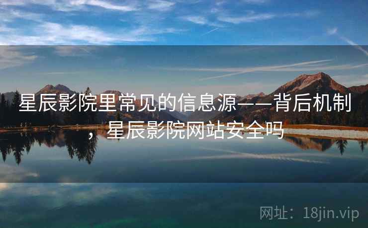 星辰影院里常见的信息源——背后机制，星辰影院网站安全吗