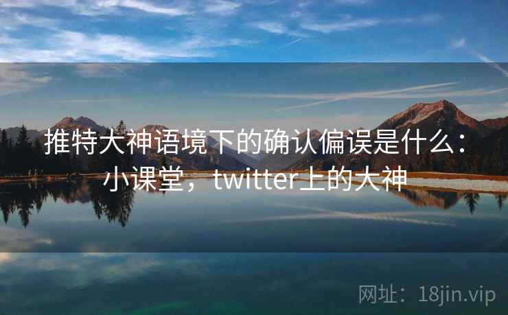 推特大神语境下的确认偏误是什么：小课堂，twitter上的大神