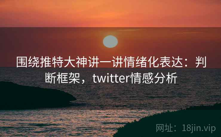 围绕推特大神讲一讲情绪化表达：判断框架，twitter情感分析