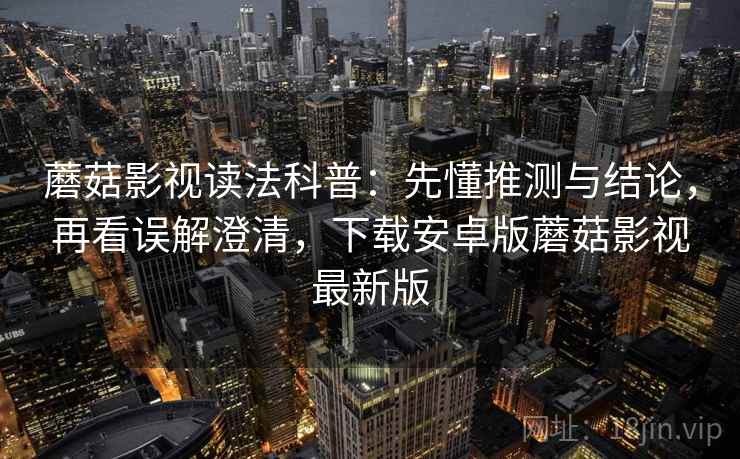 蘑菇影视读法科普：先懂推测与结论，再看误解澄清，下载安卓版蘑菇影视最新版