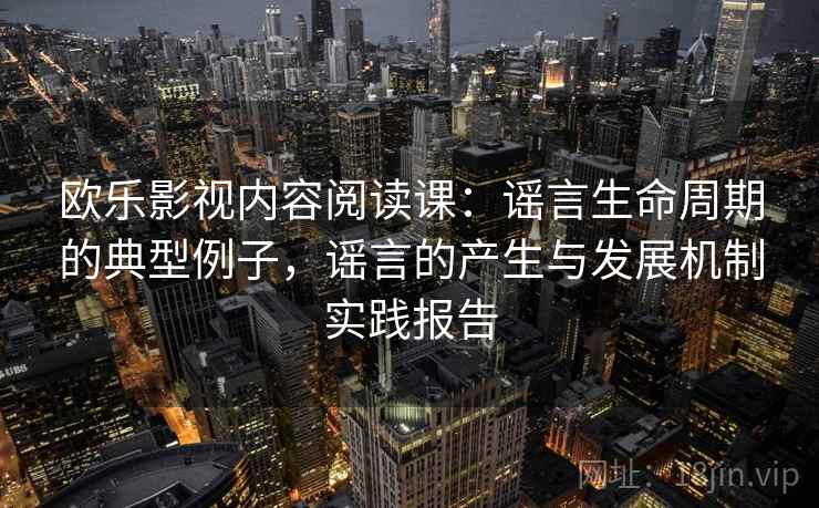 欧乐影视内容阅读课：谣言生命周期的典型例子，谣言的产生与发展机制实践报告