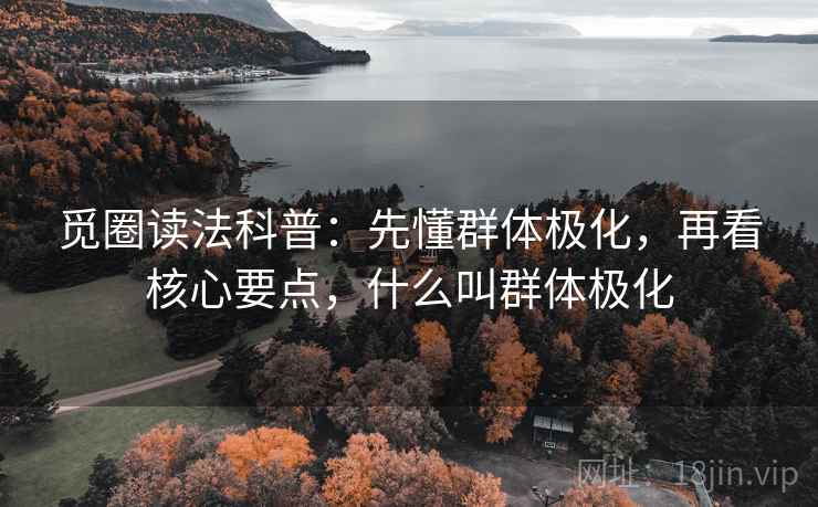 觅圈读法科普：先懂群体极化，再看核心要点，什么叫群体极化