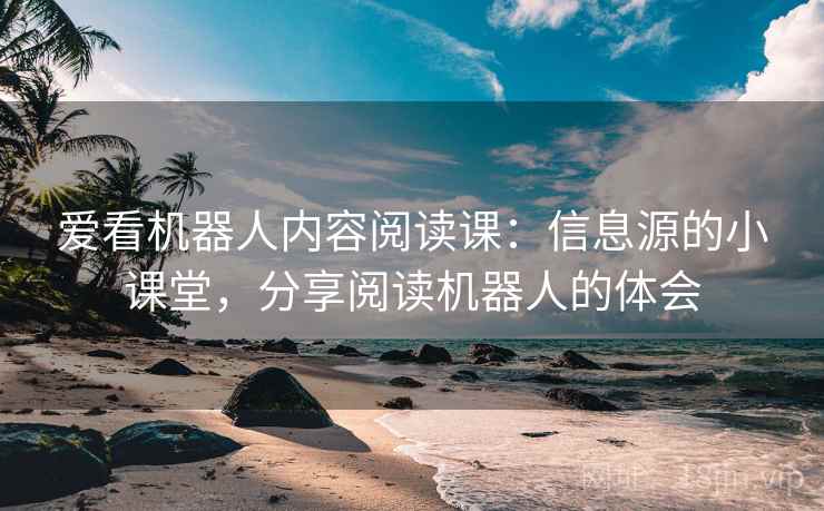 爱看机器人内容阅读课：信息源的小课堂，分享阅读机器人的体会