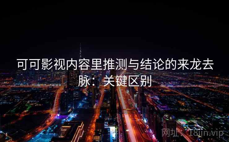 可可影视内容里推测与结论的来龙去脉：关键区别