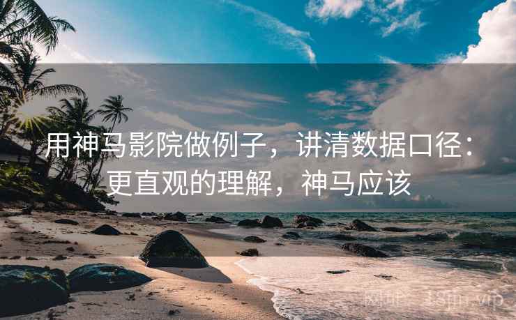 用神马影院做例子，讲清数据口径：更直观的理解，神马应该