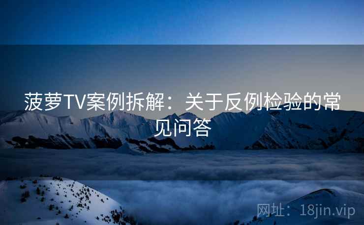 菠萝TV案例拆解：关于反例检验的常见问答