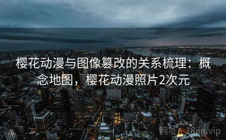 樱花动漫与图像篡改的关系梳理：概念地图，樱花动漫照片2次元
