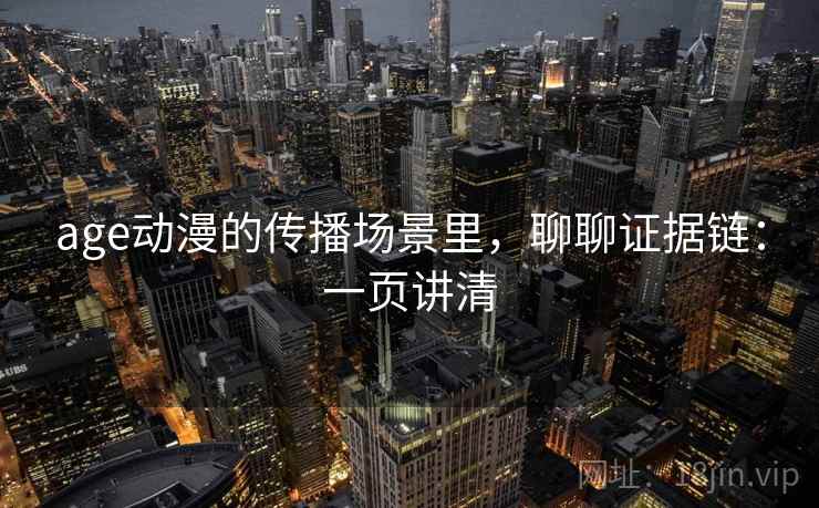 age动漫的传播场景里，聊聊证据链：一页讲清