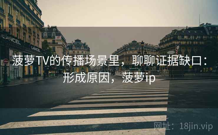 菠萝TV的传播场景里，聊聊证据缺口：形成原因，菠萝ip