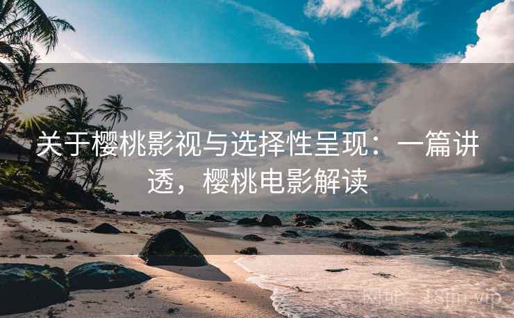 关于樱桃影视与选择性呈现：一篇讲透，樱桃电影解读