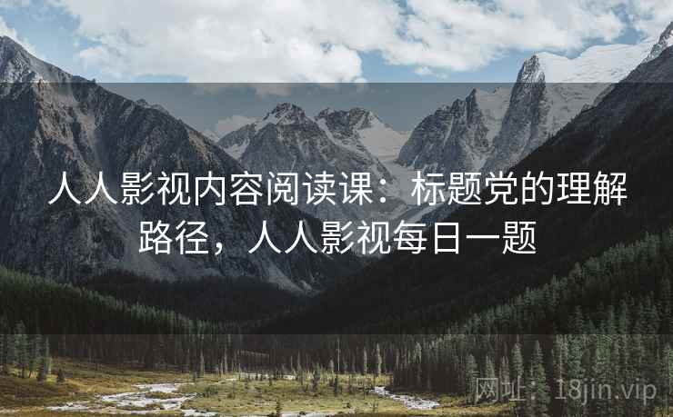 人人影视内容阅读课:标题党的理解路径,人人影视每日一题 人人影视内容阅读课:标题党的理解路径,人人影视每日一题