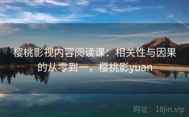 樱桃影视内容阅读课：相关性与因果的从零到一，樱桃影yuan