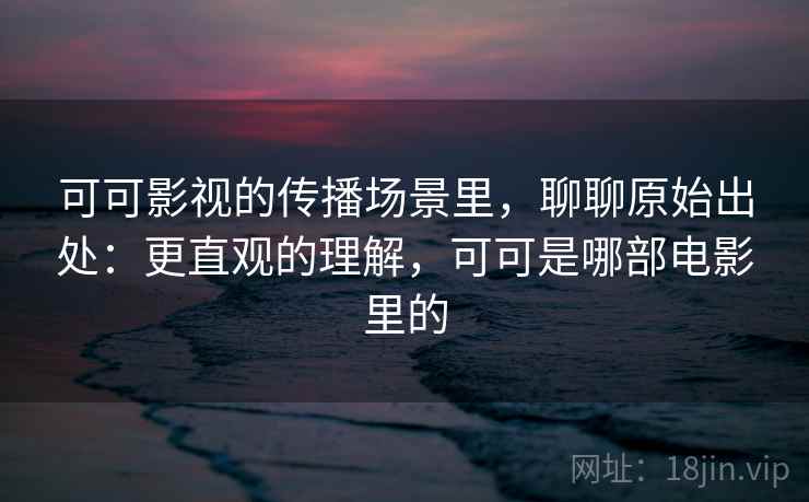 可可影视的传播场景里,聊聊原始出处:更直观的理解,可可是哪部电影里的 可可影视的传播场景里,聊聊原始出处:更直观的理解,可可是哪部电影里的