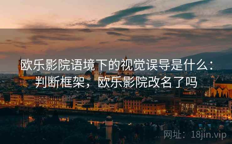 欧乐影院语境下的视觉误导是什么：判断框架，欧乐影院改名了吗