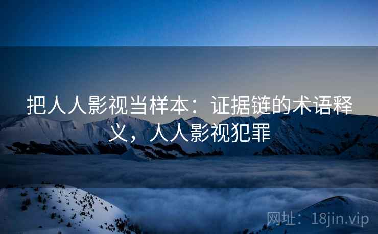 把人人影视当样本:证据链的术语释义,人人影视犯罪 把人人影视当样本:证据链的术语释义,人人影视犯罪