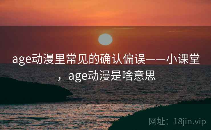 age动漫里常见的确认偏误——小课堂，age动漫是啥意思