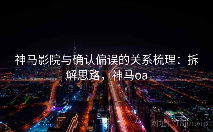神马影院与确认偏误的关系梳理：拆解思路，神马oa