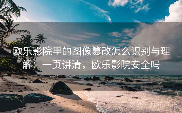 欧乐影院里的图像篡改怎么识别与理解：一页讲清，欧乐影院安全吗