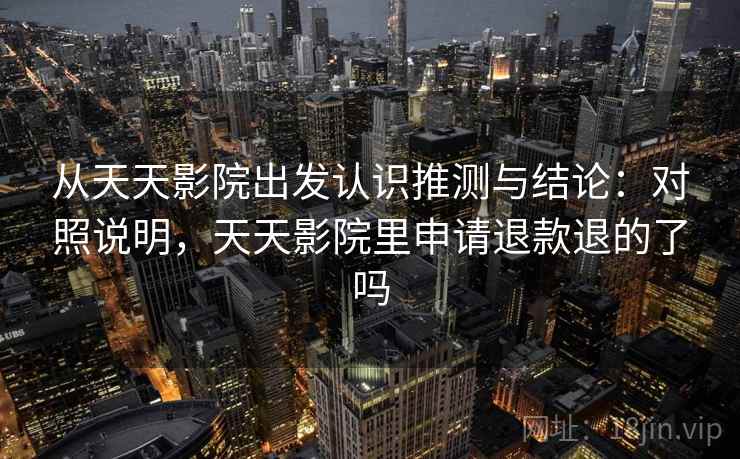 从天天影院出发认识推测与结论：对照说明，天天影院里申请退款退的了吗