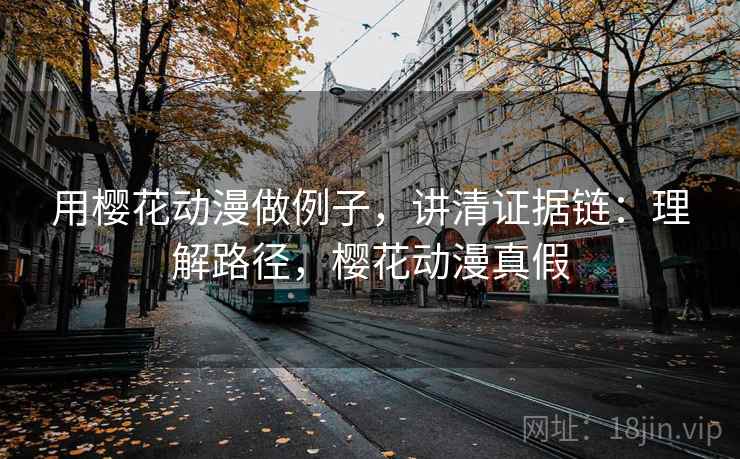 用樱花动漫做例子，讲清证据链：理解路径，樱花动漫真假