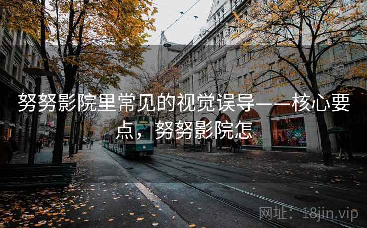 努努影院里常见的视觉误导——核心要点，努努影院怎