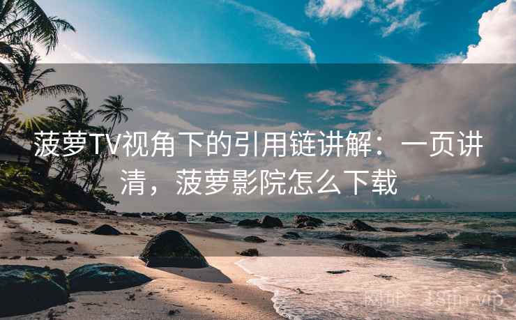 菠萝TV视角下的引用链讲解：一页讲清，菠萝影院怎么下载