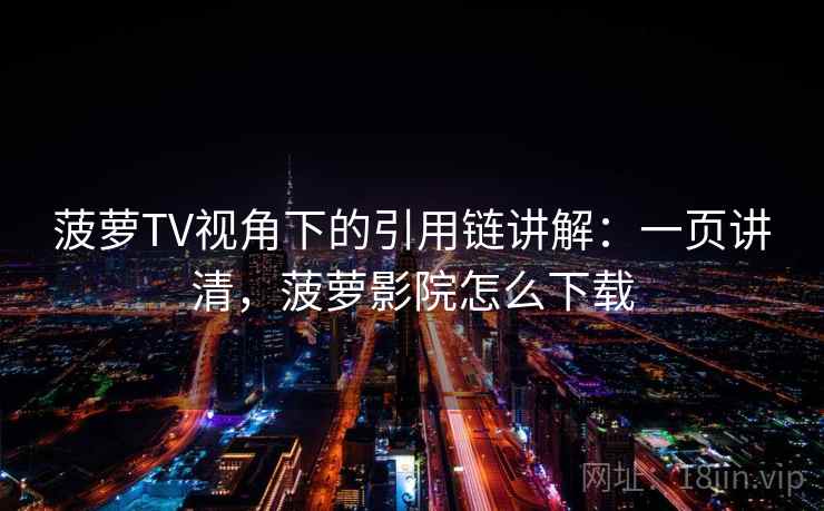 菠萝TV视角下的引用链讲解：一页讲清，菠萝影院怎么下载