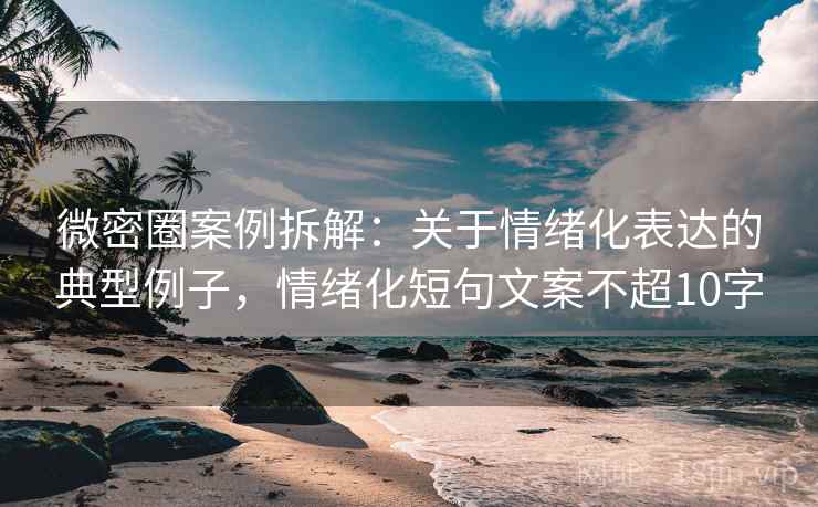 微密圈案例拆解：关于情绪化表达的典型例子，情绪化短句文案不超10字