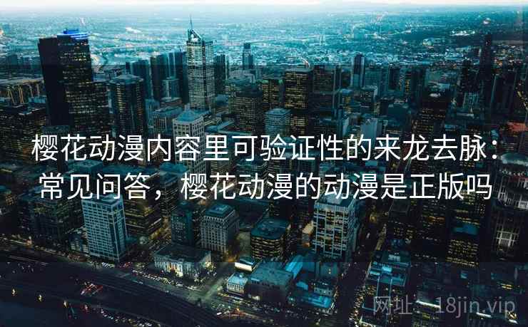 樱花动漫内容里可验证性的来龙去脉：常见问答，樱花动漫的动漫是正版吗