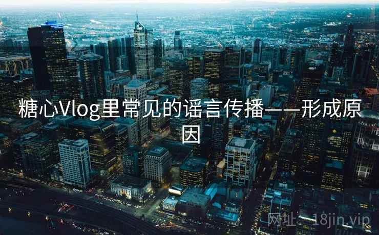 糖心Vlog里常见的谣言传播——形成原因