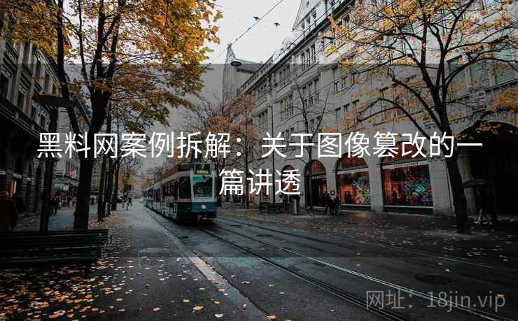 黑料网案例拆解：关于图像篡改的一篇讲透
